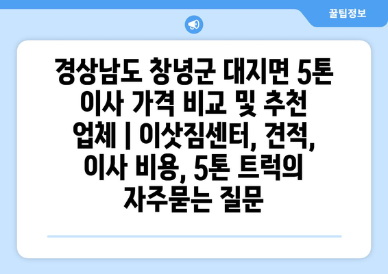 경상남도 창녕군 대지면 5톤 이사 가격 비교 및 추천 업체 | 이삿짐센터, 견적, 이사 비용, 5톤 트럭