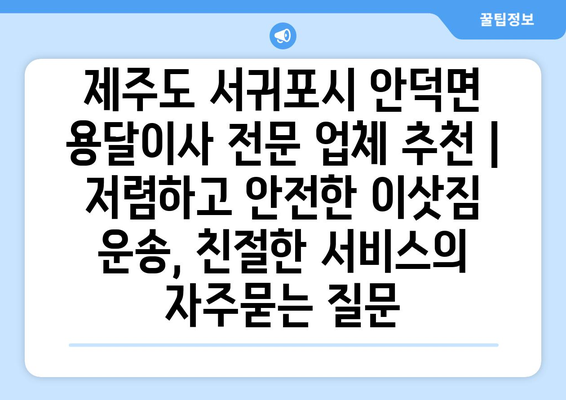 제주도 서귀포시 안덕면 용달이사 전문 업체 추천 | 저렴하고 안전한 이삿짐 운송, 친절한 서비스