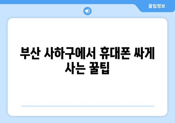 부산 사하구 감천1동 휴대폰 성지 좌표| 저렴한 휴대폰 구매 꿀팁 | 부산 휴대폰, 싸게 사는 법, 휴대폰 성지 좌표, 감천동 휴대폰