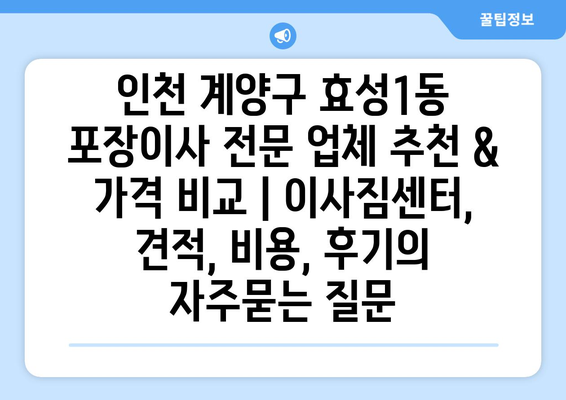 인천 계양구 효성1동 포장이사 전문 업체 추천 & 가격 비교 | 이사짐센터, 견적, 비용, 후기