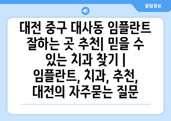 대전 중구 대사동 임플란트 잘하는 곳 추천| 믿을 수 있는 치과 찾기 | 임플란트, 치과, 추천, 대전