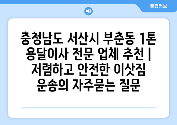 충청남도 서산시 부춘동 1톤 용달이사 전문 업체 추천 | 저렴하고 안전한 이삿짐 운송