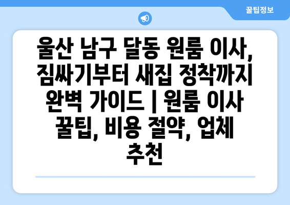 울산 남구 달동 원룸 이사, 짐싸기부터 새집 정착까지 완벽 가이드 | 원룸 이사 꿀팁, 비용 절약, 업체 추천