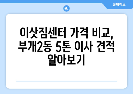 인천 부평구 부개2동 5톤 이사 전문 업체 추천 | 이삿짐센터, 가격 비교, 견적