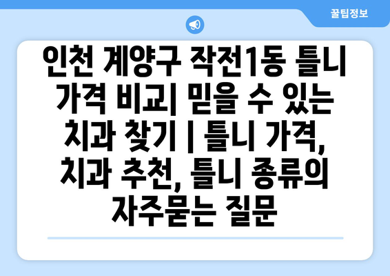 인천 계양구 작전1동 틀니 가격 비교| 믿을 수 있는 치과 찾기 | 틀니 가격, 치과 추천, 틀니 종류