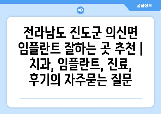 전라남도 진도군 의신면 임플란트 잘하는 곳 추천 | 치과, 임플란트, 진료, 후기