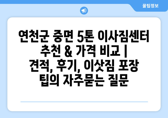 연천군 중면 5톤 이사짐센터 추천 & 가격 비교 | 견적, 후기, 이삿짐 포장 팁