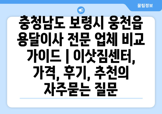 충청남도 보령시 웅천읍 용달이사 전문 업체 비교 가이드 | 이삿짐센터, 가격, 후기, 추천