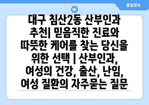 대구 침산2동 산부인과 추천| 믿음직한 진료와 따뜻한 케어를 찾는 당신을 위한 선택 | 산부인과, 여성의 건강, 출산, 난임, 여성 질환