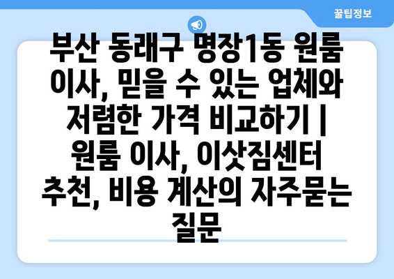 부산 동래구 명장1동 원룸 이사, 믿을 수 있는 업체와 저렴한 가격 비교하기 | 원룸 이사, 이삿짐센터 추천, 비용 계산