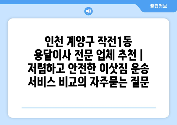 인천 계양구 작전1동 용달이사 전문 업체 추천 | 저렴하고 안전한 이삿짐 운송 서비스 비교